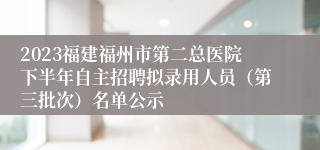 2023福建福州市第二总医院下半年自主招聘拟录用人员（第三批次）名单公示