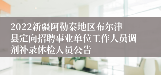 2022新疆阿勒泰地区布尔津县定向招聘事业单位工作人员调剂补录体检人员公告