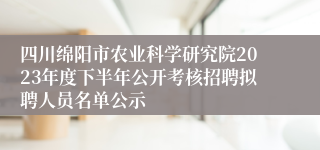 四川绵阳市农业科学研究院2023年度下半年公开考核招聘拟聘人员名单公示