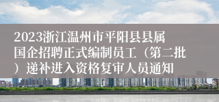 2023浙江温州市平阳县县属国企招聘正式编制员工（第二批）递补进入资格复审人员通知