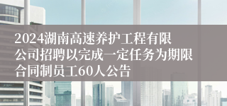 2024湖南高速养护工程有限公司招聘以完成一定任务为期限合同制员工60人公告