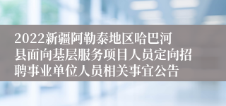 2022新疆阿勒泰地区哈巴河县面向基层服务项目人员定向招聘事业单位人员相关事宜公告