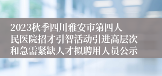 2023秋季四川雅安市第四人民医院招才引智活动引进高层次和急需紧缺人才拟聘用人员公示