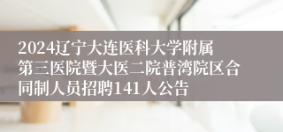 2024辽宁大连医科大学附属第三医院暨大医二院普湾院区合同制人员招聘141人公告