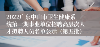 2022广东中山市卫生健康系统第一期事业单位招聘高层次人才拟聘人员名单公示（第五批）