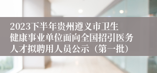 2023下半年贵州遵义市卫生健康事业单位面向全国招引医务人才拟聘用人员公示（第一批）