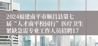 2024福建南平市顺昌县第七届“人才南平校园行”医疗卫生紧缺急需专业工作人员招聘17人公告（2）