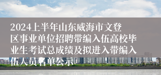 2024上半年山东威海市文登区事业单位招聘带编入伍高校毕业生考试总成绩及拟进入带编入伍人员名单公示