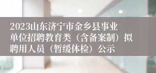 2023山东济宁市金乡县事业单位招聘教育类（含备案制）拟聘用人员（暂缓体检）公示