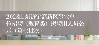 2023山东济宁高新区事业单位招聘（教育类）拟聘用人员公示（第七批次）