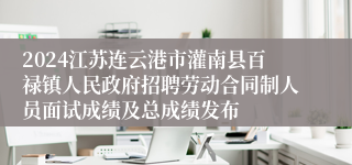 2024江苏连云港市灌南县百禄镇人民政府招聘劳动合同制人员面试成绩及总成绩发布