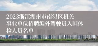 2023浙江湖州市南浔区机关事业单位招聘编外驾驶员入围体检人员名单