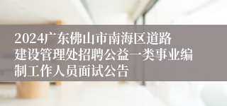 2024广东佛山市南海区道路建设管理处招聘公益一类事业编制工作人员面试公告
