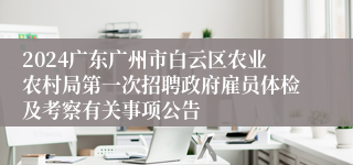 2024广东广州市白云区农业农村局第一次招聘政府雇员体检及考察有关事项公告