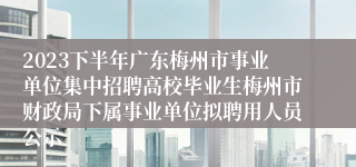 2023下半年广东梅州市事业单位集中招聘高校毕业生梅州市财政局下属事业单位拟聘用人员公示