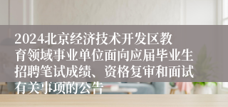 2024北京经济技术开发区教育领域事业单位面向应届毕业生招聘笔试成绩、资格复审和面试有关事项的公告