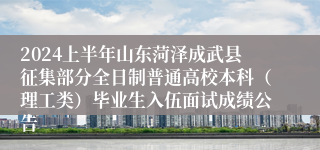 2024上半年山东菏泽成武县征集部分全日制普通高校本科（理工类）毕业生入伍面试成绩公告