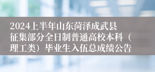 2024上半年山东菏泽成武县征集部分全日制普通高校本科（理工类）毕业生入伍总成绩公告