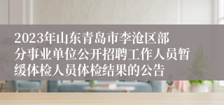 2023年山东青岛市李沧区部分事业单位公开招聘工作人员暂缓体检人员体检结果的公告