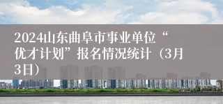 2024山东曲阜市事业单位“优才计划”报名情况统计（3月3日）