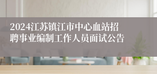 2024江苏镇江市中心血站招聘事业编制工作人员面试公告