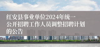 红安县事业单位2024年统一公开招聘工作人员调整招聘计划的公告