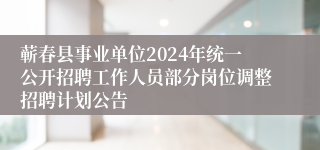 蕲春县事业单位2024年统一公开招聘工作人员部分岗位调整招聘计划公告