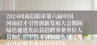 2024河南信阳市第六届中国河南招才引智创新发展大会期间绿色通道光山县招聘事业单位人员和信阳市招才引智绿色通道光山县招聘事业单位高层次