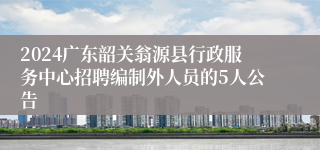 2024广东韶关翁源县行政服务中心招聘编制外人员的5人公告
