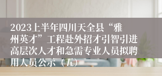 2023上半年四川天全县“雅州英才”工程赴外招才引智引进高层次人才和急需专业人员拟聘用人员公示（五）