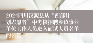2024四川汉源县从“西部计划志愿者”中考核招聘乡镇事业单位工作人员进入面试人员名单的公告