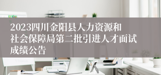 2023四川金阳县人力资源和社会保障局第二批引进人才面试成绩公告