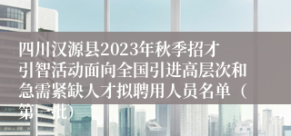 四川汉源县2023年秋季招才引智活动面向全国引进高层次和急需紧缺人才拟聘用人员名单（第一批）