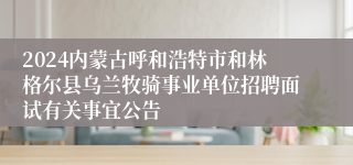 2024内蒙古呼和浩特市和林格尔县乌兰牧骑事业单位招聘面试有关事宜公告