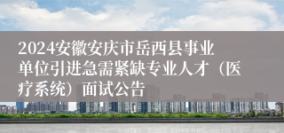 2024安徽安庆市岳西县事业单位引进急需紧缺专业人才（医疗系统）面试公告