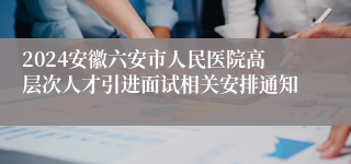 2024安徽六安市人民医院高层次人才引进面试相关安排通知