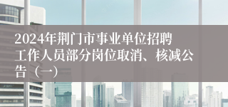 2024年荆门市事业单位招聘工作人员部分岗位取消、核减公告（一）