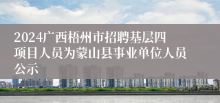 2024广西梧州市招聘基层四项目人员为蒙山县事业单位人员公示