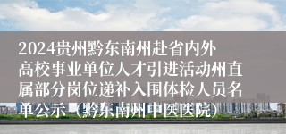 2024贵州黔东南州赴省内外高校事业单位人才引进活动州直属部分岗位递补入围体检人员名单公示（黔东南州中医医院）