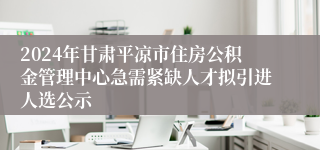 2024年甘肃平凉市住房公积金管理中心急需紧缺人才拟引进人选公示