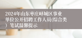 2024年山东枣庄峄城区事业单位公开招聘工作人员(综合类）笔试温馨提示