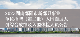 2023湖南邵阳市新邵县事业单位招聘（第二批）入围面试人员综合成绩及入围体检人员公告