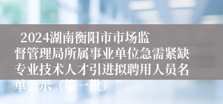   2024湖南衡阳市市场监督管理局所属事业单位急需紧缺专业技术人才引进拟聘用人员名单公示（第一批）                 