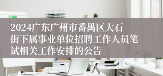 2024广东广州市番禺区大石街下属事业单位招聘工作人员笔试相关工作安排的公告