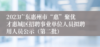 2023广东惠州市“惠”聚优才惠城区招聘事业单位人员拟聘用人员公示（第二批）