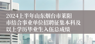 2024上半年山东烟台市莱阳市结合事业单位招聘征集本科及以上学历毕业生入伍总成绩