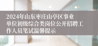 2024年山东枣庄山亭区事业单位初级综合类岗位公开招聘工作人员笔试温馨提示