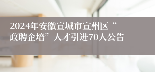 2024年安徽宣城市宣州区“政聘企培”人才引进70人公告