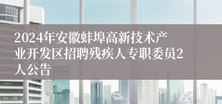 2024年安徽蚌埠高新技术产业开发区招聘残疾人专职委员2人公告