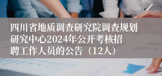 四川省地质调查研究院调查规划研究中心2024年公开考核招聘工作人员的公告（12人）